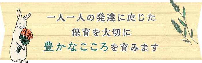 一人一人の発達に応じた保育を大切に豊かなこころを育みます 