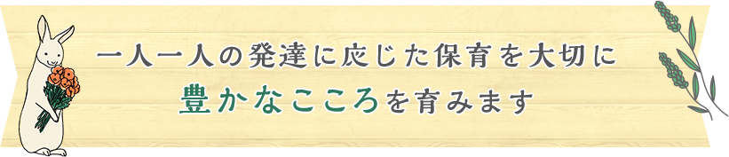 一人一人の発達に応じた保育を大切に豊かなこころを育みます 